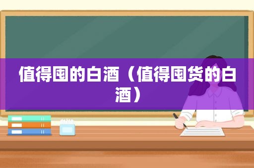 值得囤的白酒（值得囤货的白酒）