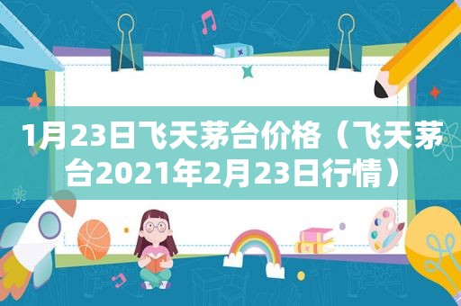 1月23日飞天茅台价格（飞天茅台2021年2月23日行情）