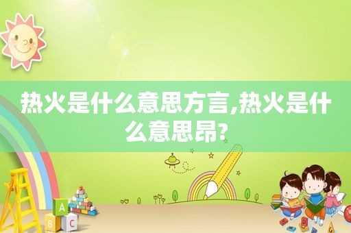 热火是什么意思方言,热火是什么意思昂?