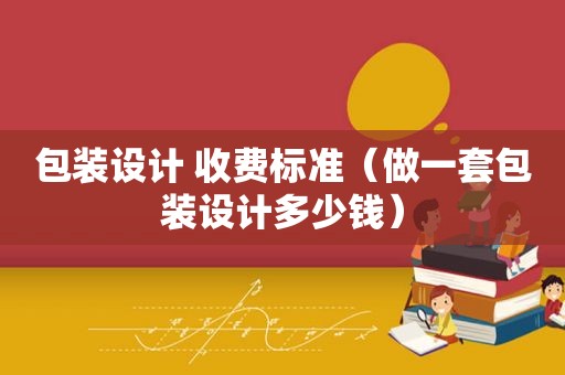 包装设计 收费标准（做一套包装设计多少钱）