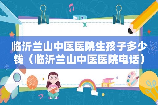 临沂兰山中医医院生孩子多少钱（临沂兰山中医医院电话）