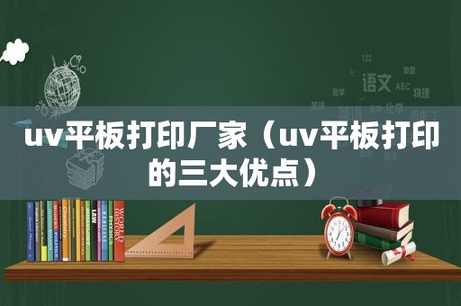 uv平板打印厂家（uv平板打印的三大优点）