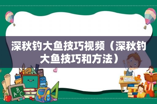 深秋钓大鱼技巧视频（深秋钓大鱼技巧和方法）