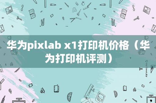 华为pixlab x1打印机价格（华为打印机评测）