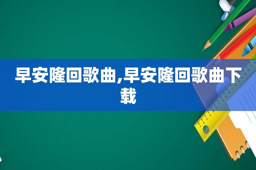 早安隆回歌曲,早安隆回歌曲下载