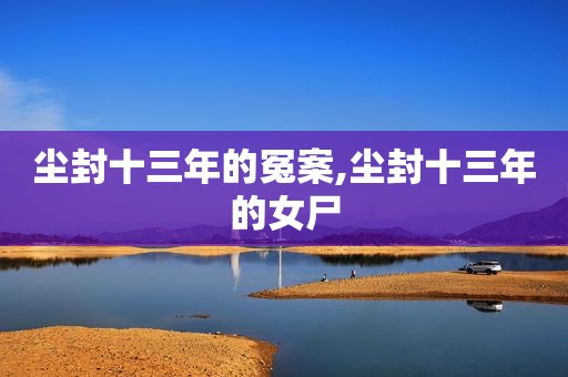 尘封十三年的冤案,尘封十三年的女尸