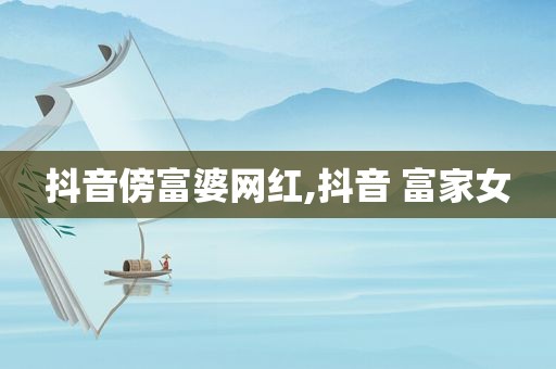 抖音傍富婆网红,抖音 富家女