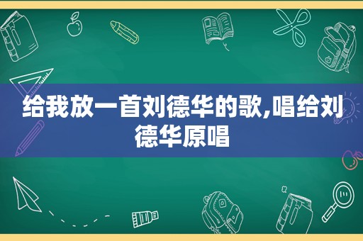 给我放一首刘德华的歌,唱给刘德华原唱