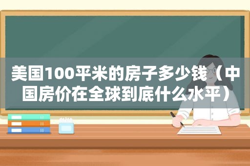 美国100平米的房子多少钱（中国房价在全球到底什么水平）