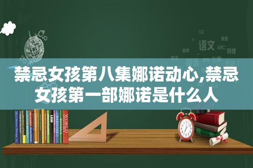 禁忌女孩第八集娜诺动心,禁忌女孩第一部娜诺是什么人
