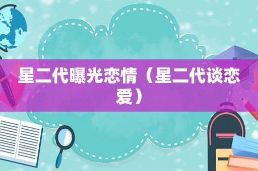 星二代曝光恋情（星二代谈恋爱）