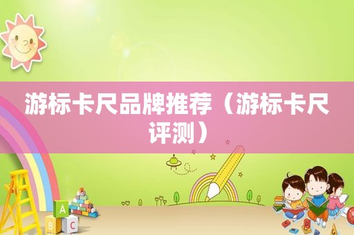 游标卡尺品牌推荐（游标卡尺评测）