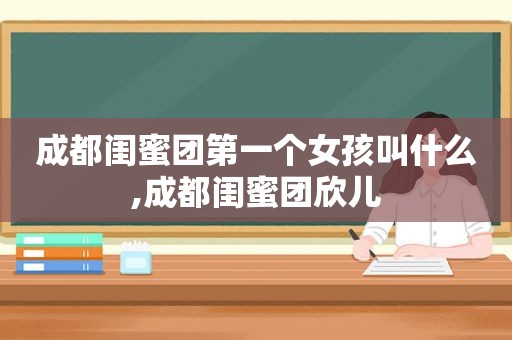 成都闺蜜团第一个女孩叫什么,成都闺蜜团欣儿