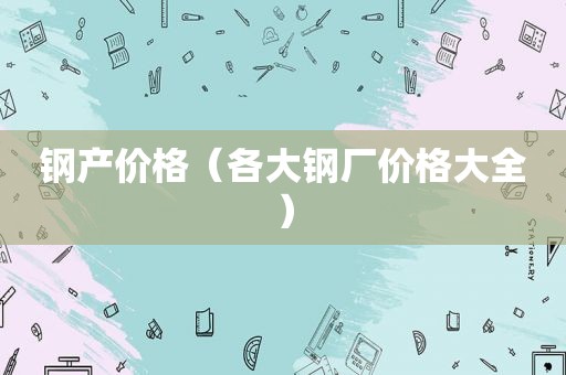 钢产价格（各大钢厂价格大全）