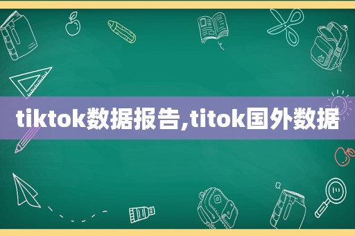 tiktok数据报告,titok国外数据