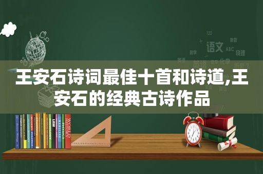 王安石诗词最佳十首和诗道,王安石的经典古诗作品