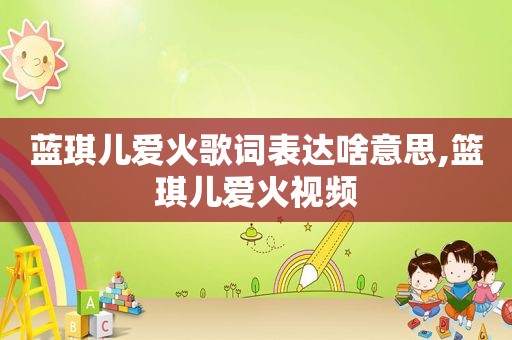 蓝琪儿爱火歌词表达啥意思,篮琪儿爱火视频