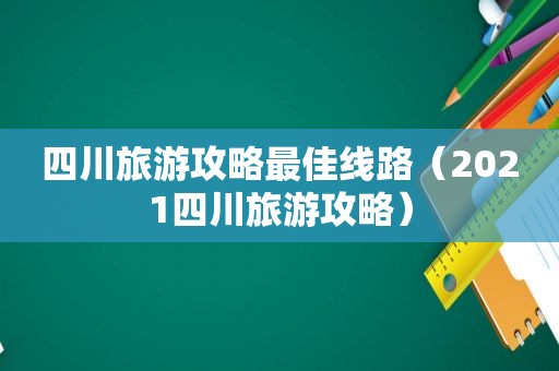 四川旅游攻略最佳线路（2021四川旅游攻略）