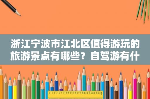 浙江宁波市江北区值得游玩的旅游景点有哪些？自驾游有什么攻略？