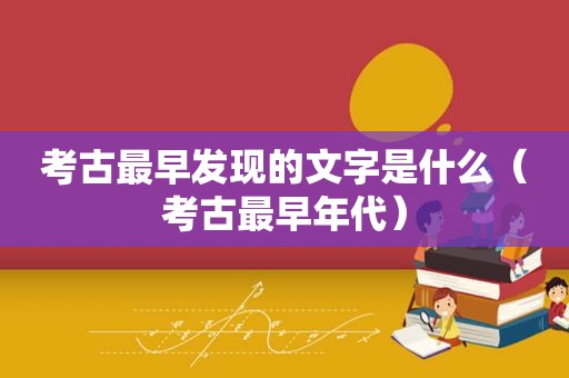 考古最早发现的文字是什么（考古最早年代）