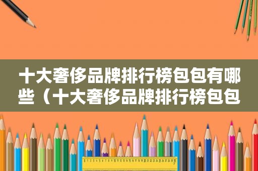十大奢侈品牌排行榜包包有哪些（十大奢侈品牌排行榜包包的哪些）