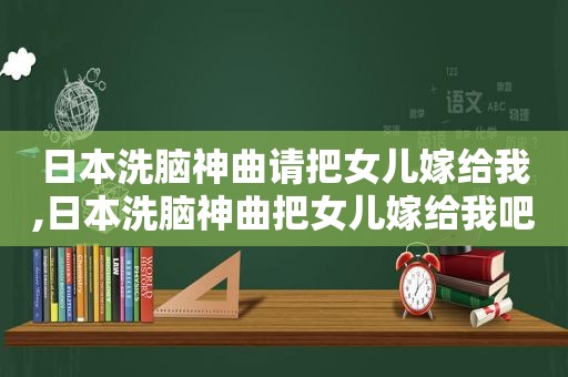 日本洗脑神曲请把女儿嫁给我,日本洗脑神曲把女儿嫁给我吧