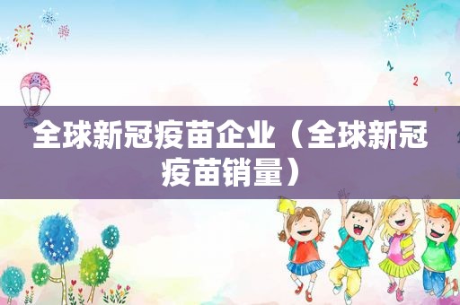 全球新冠疫苗企业（全球新冠疫苗销量）