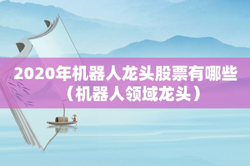 2020年机器人龙头股票有哪些（机器人领域龙头）