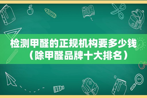 检测甲醛的正规机构要多少钱（除甲醛品牌十大排名）