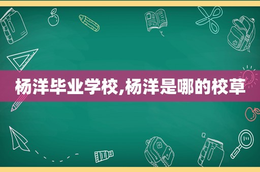 杨洋毕业学校,杨洋是哪的校草