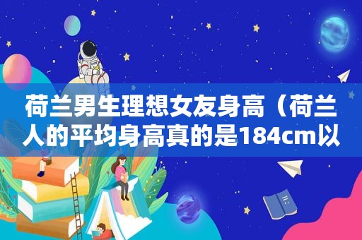 荷兰男生理想女友身高（荷兰人的平均身高真的是184cm以上吗）
