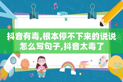 抖音有毒,根本停不下来的说说怎么写句子,抖音太毒了
