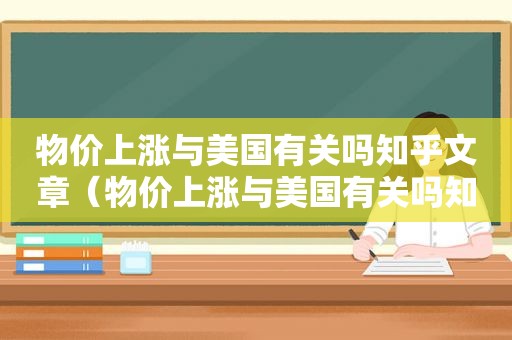 物价上涨与美国有关吗知乎文章（物价上涨与美国有关吗知乎全文）