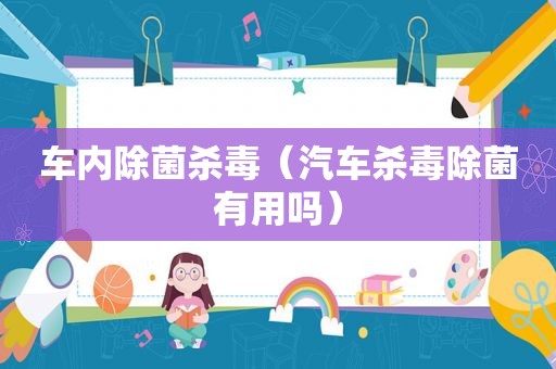 车内除菌杀毒（汽车杀毒除菌有用吗）