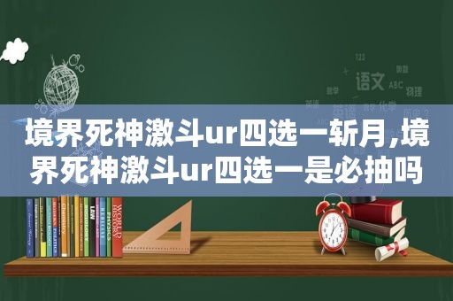 境界死神激斗ur四选一斩月,境界死神激斗ur四选一是必抽吗