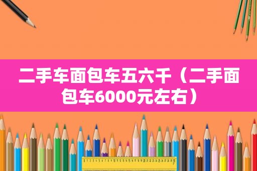 二手车面包车五六千（二手面包车6000元左右）
