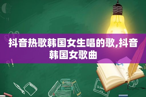 抖音热歌韩国女生唱的歌,抖音韩国女歌曲