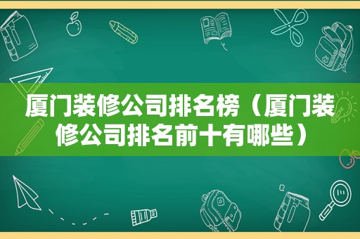 厦门装修公司排名榜（厦门装修公司排名前十有哪些）