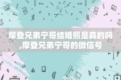 摩登兄弟宁哥结婚照是真的吗,摩登兄弟宁哥的微信号