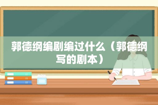 郭德纲编剧编过什么（郭德纲写的剧本）