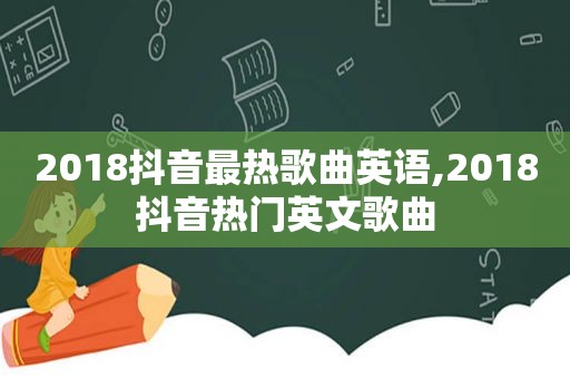 2018抖音最热歌曲英语,2018抖音热门英文歌曲