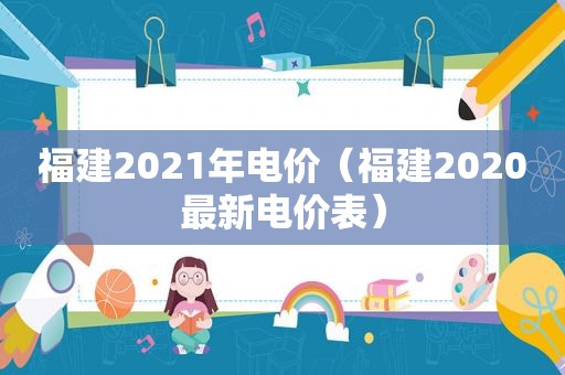 福建2021年电价（福建2020最新电价表）