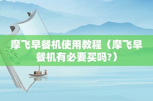 摩飞早餐机使用教程（摩飞早餐机有必要买吗?）