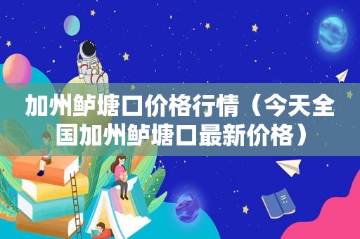 加州鲈塘口价格行情（今天全国加州鲈塘口最新价格）
