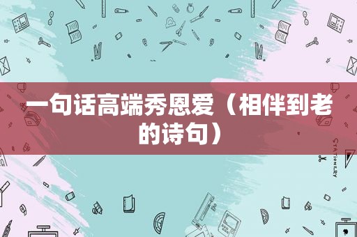 一句话高端秀恩爱（相伴到老的诗句）