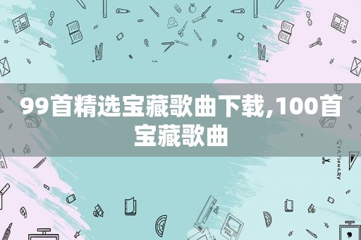 99首 *** 宝藏歌曲下载,100首宝藏歌曲
