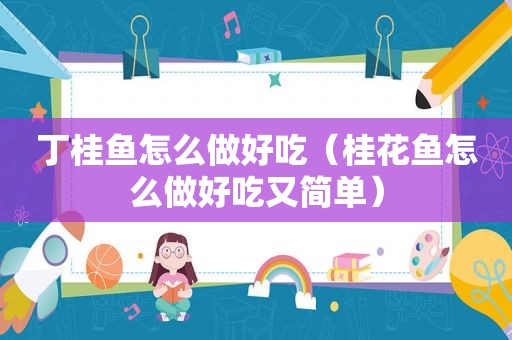 丁桂鱼怎么做好吃（桂花鱼怎么做好吃又简单）