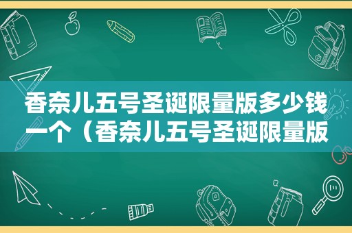 香奈儿五号圣诞 *** 版多少钱一个（香奈儿五号圣诞 *** 版多少钱一瓶）