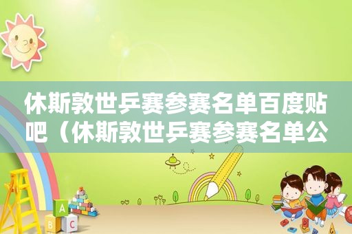 休斯敦世乒赛参赛名单百度贴吧（休斯敦世乒赛参赛名单公布）