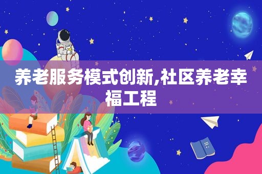养老服务模式创新,社区养老幸福工程